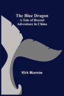 THE BLUE DRAGON: A TALE OF RECENT ADVENT di KIRK MUNROE edito da LIGHTNING SOURCE UK LTD