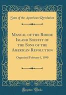 Manual of the Rhode Island Society of the Sons of the American Revolution: Organized February 1, 1890 (Classic Reprint) di Sons Of the American Revolution edito da Forgotten Books