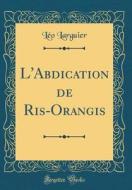 L'Abdication de Ris-Orangis (Classic Reprint) di Leo Larguier edito da Forgotten Books