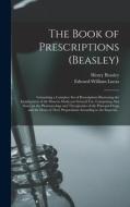 The Book of Prescriptions (Beasley): Containing a Complete Set of Prescriptions Illustrating the Employment of the Materia Medica in General Use, Comp di Henry Beasley, Edward William Lucas edito da LIGHTNING SOURCE INC
