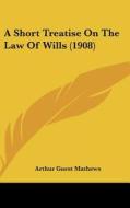 A Short Treatise on the Law of Wills (1908) di Arthur Guest Mathews edito da Kessinger Publishing