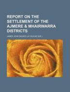 Report on the Settlement of the Ajmere & Mhairwarra Districts di James John Digges La Touche edito da Rarebooksclub.com