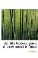 Atti Della Accademia Gioenia Di Scienze Naturali In Catania di Anonymous edito da Bibliolife