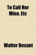 To Call Her Mine, Etc di Walter Besant edito da General Books