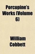 Porcupine's Works Volume 6 di William Cobbett edito da General Books