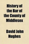 History Of The Bar Of The County Of Midd di David John Hughes edito da General Books