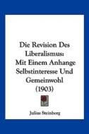 Die Revision Des Liberalismus: Mit Einem Anhange Selbstinteresse Und Gemeinwohl (1903) di Julius Steinberg edito da Kessinger Publishing
