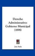 Derecho Administrativo: Gobierno Municipal (1898) di Jose Irala edito da Kessinger Publishing