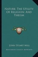 Nature; The Utility of Religion; And Theism di John Stuart Mill edito da Kessinger Publishing