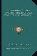 A Supplement to the Seventh Edition of Oke's Magisterial Synopsis (1861) di George Colwell Oke edito da Kessinger Publishing