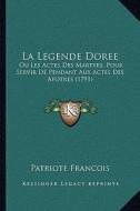 La Legende Doree: Ou Les Actes Des Martyrs, Pour Servir de Pendant Aux Actes Des Apotres (1791) di Patriote Francois edito da Kessinger Publishing