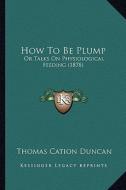 How to Be Plump: Or Talks on Physiological Feeding (1878) di Thomas Cation Duncan edito da Kessinger Publishing