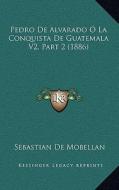 Pedro de Alvarado O La Conquista de Guatemala V2, Part 2 (1886) di Sebastian De Mobellan edito da Kessinger Publishing