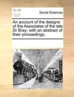 An Account Of The Designs Of The Associates Of The Late Dr Bray; With An Abstract Of Their Proceedings di Multiple Contributors edito da Gale Ecco, Print Editions