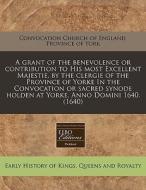 A Grant Of The Benevolence Or Contributi di Con Church of England Province of York edito da Proquest, Eebo Editions