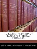 To Revive The System Of Parole For Federal Prisoners. edito da Bibliogov
