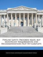 Pipeline Safety: Progress Made, But Significant Requirements And Recommendations Not Yet Complete edito da Bibliogov