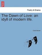 The Dawn of Love: an idyll of modern life. di Colin Brown edito da British Library, Historical Print Editions