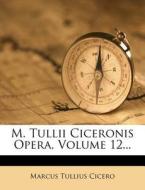 M. Tullii Ciceronis Opera, Volume 12... di Marcus Tullius Cicero edito da Nabu Press