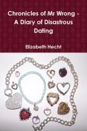 Chronicles of Mr Wrong - A Diary of Disastrous Dating (Paperback) di Elizabeth Hecht edito da Lulu.com