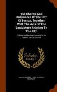 The Charter And Ordinances Of The City Of Boston, Together With The Acts Of The Legislature Relating To The City di Bosto Mass edito da Arkose Press