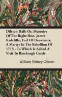 Dilston Hall; Or, Memoirs Of The Right Hon. James Radcliffe, Earl Of Derwenter, A Martyr In The Rebellion Of 1715 - To Which Is Added A Visit To Bambu di William Sidney Gibson edito da Read Books