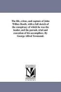 The Life, Crime, and Capture of John Wilkes Booth, with a Full Sketch of the Conspiracy of Which He Was the Leader, and  di George Alfred Townsend edito da UNIV OF MICHIGAN PR