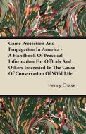 Game Protection And Propagation In America - A Handbook Of Practical Information For Officals And Others Interested In T di Henry Chase edito da Ballou Press