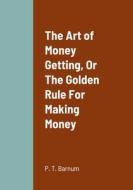 The Art of Money Getting, Or The Golden Rule For Making Money di P. T. Barnum edito da Lulu.com