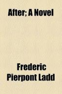 After; A Novel di Frederic Pierpont Ladd edito da General Books Llc