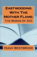 Eastwooding with the Mother Flame: The Words of 2012 di Hugh Westbrook edito da Createspace