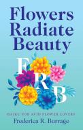 FLOWERS RADIATE BEAUTY: HAIKU FOR AVID F di FREDERICA R BURRAGE edito da LIGHTNING SOURCE UK LTD