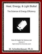 Heat, Energy, & Light Bulbs! the Science of Energy Efficiency: Data and Graphs for Science Lab: Volume 3 di M. Schottenbauer edito da Createspace