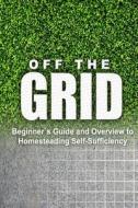 Off the Grid - Beginner's Guide and Overview to Homesteading Self-Sufficiency: Self Sufficiency Essential Beginner's Guide for Living Off the Grid, Ho di Rebecca Miller edito da Createspace