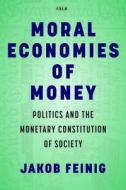Moral Economies of Money: Politics and the Monetary Constitution of Society di Jakob Feinig edito da STANFORD UNIV PR