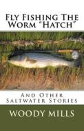 Fly Fishing the Worm Hatch: And Other Saltwater Stories di Woody Mills edito da Createspace Independent Publishing Platform