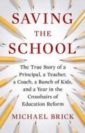 Saving the School: The True Story of a Principal, a Teacher, a Coach, a Bunch of Kids, and a Year in the Crosshairs of Education Reform di Michael Brick edito da Penguin Press