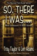 So, There I Was... di Troy Taylor, Len Adams edito da WHITECHAPEL PROD