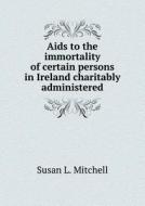 Aids To The Immortality Of Certain Persons In Ireland Charitably Administered di Susan L Mitchell edito da Book On Demand Ltd.