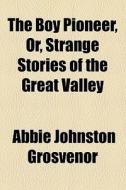 The Boy Pioneer, Or, Strange Stories Of The Great Valley di Abbie Johnston Grosvenor edito da General Books Llc