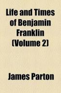 Life And Times Of Benjamin Franklin (1864) di James Parton edito da General Books Llc