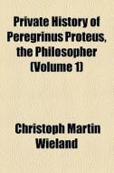 Private History Of Peregrinus Proteus, The Philosopher di Christoph Martin Wieland edito da General Books Llc