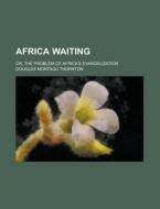 Africa Waiting; Or, The Problem Of Africa's Evangelization di Douglas Montagu Thornton edito da General Books Llc