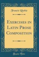 Exercises in Latin Prose Composition (Classic Reprint) di Francis Ritchie edito da Forgotten Books