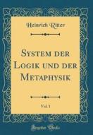System Der Logik Und Der Metaphysik, Vol. 1 (Classic Reprint) di Heinrich Ritter edito da Forgotten Books