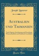 Australien Und Tasmanien: Nach Eigener Anschauung Und Forschung Wissenschaftlich Und Praktisch Geschildert (Classic Reprint) di Joseph Lauterer edito da Forgotten Books