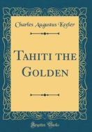 Tahiti the Golden (Classic Reprint) di Charles Augustus Keeler edito da Forgotten Books