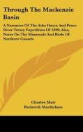 Through the MacKenzie Basin: A Narrative of the Atha Hasca and Peace River Treaty Expedition of 1899; Also, Notes on the Mammals and Birds of North di Charles Mair edito da Kessinger Publishing