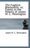 The Fugitive Blacksmith; Or, Events In The History Of James W. C. Pennington di James W C Pennington edito da Bibliolife