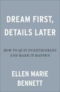 Dream First, Details Later: How to Quit Overthinking and Make It Happen di Ellen Bennett edito da PORTFOLIO